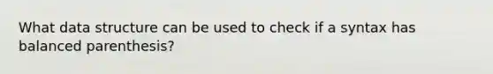 What data structure can be used to check if a syntax has balanced parenthesis?