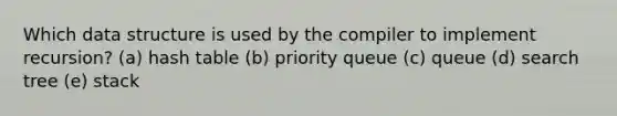 Which data structure is used by the compiler to implement recursion? (a) hash table (b) priority queue (c) queue (d) search tree (e) stack