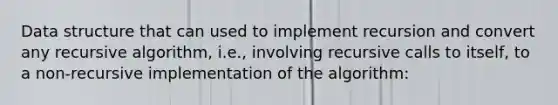 Data structure that can used to implement recursion and convert any recursive algorithm, i.e., involving recursive calls to itself, to a non-recursive implementation of the algorithm: