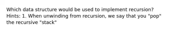 Which data structure would be used to implement recursion? Hints: 1. When unwinding from recursion, we say that you "pop" the recursive "stack"