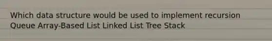 Which data structure would be used to implement recursion Queue Array-Based List Linked List Tree Stack