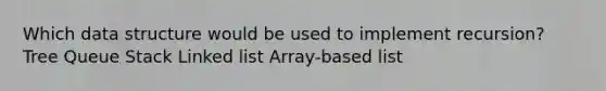 Which data structure would be used to implement recursion? Tree Queue Stack Linked list Array-based list