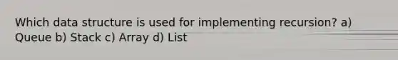 Which data structure is used for implementing recursion? a) Queue b) Stack c) Array d) List