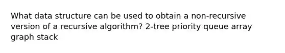 What data structure can be used to obtain a non-recursive version of a recursive algorithm? 2-tree priority queue array graph stack