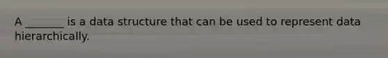A _______ is a data structure that can be used to represent data hierarchically.