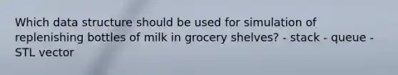 Which data structure should be used for simulation of replenishing bottles of milk in grocery shelves? - stack - queue - STL vector