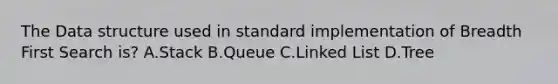 The Data structure used in standard implementation of Breadth First Search is? A.Stack B.Queue C.Linked List D.Tree