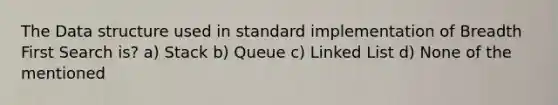 The Data structure used in standard implementation of Breadth First Search is? a) Stack b) Queue c) Linked List d) None of the mentioned