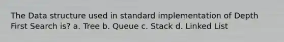 The Data structure used in standard implementation of Depth First Search is? a. Tree b. Queue c. Stack d. Linked List