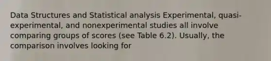 Data Structures and Statistical analysis Experimental, quasi-experimental, and nonexperimental studies all involve comparing groups of scores (see Table 6.2). Usually, the comparison involves looking for