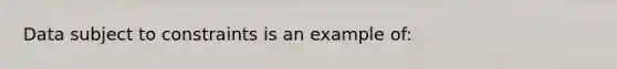 Data subject to constraints is an example of: