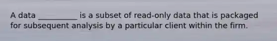 A data​ __________ is a subset of​ read-only data that is packaged for subsequent analysis by a particular client within the firm.