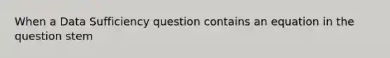 When a Data Sufficiency question contains an equation in the question stem