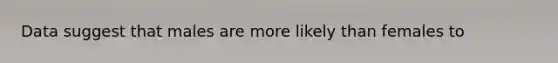 Data suggest that males are more likely than females to