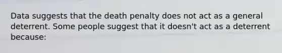 Data suggests that the death penalty does not act as a general deterrent. Some people suggest that it doesn't act as a deterrent because: