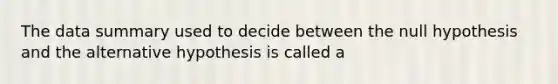 The data summary used to decide between the null hypothesis and the alternative hypothesis is called a