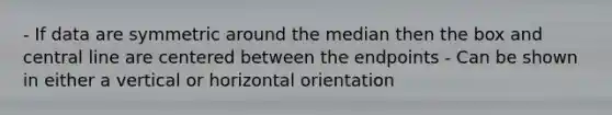 - If data are symmetric around the median then the box and central line are centered between the endpoints - Can be shown in either a vertical or horizontal orientation