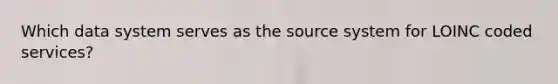Which data system serves as the source system for LOINC coded services?