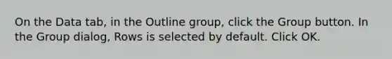 On the Data tab, in the Outline group, click the Group button. In the Group dialog, Rows is selected by default. Click OK.