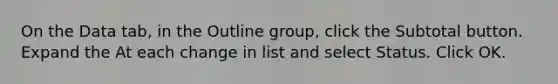 On the Data tab, in the Outline group, click the Subtotal button. Expand the At each change in list and select Status. Click OK.