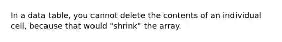 In a data table, you cannot delete the contents of an individual cell, because that would "shrink" the array.