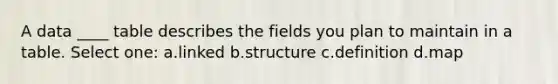 A data ____ table describes the fields you plan to maintain in a table. Select one: a.linked b.structure c.definition d.map