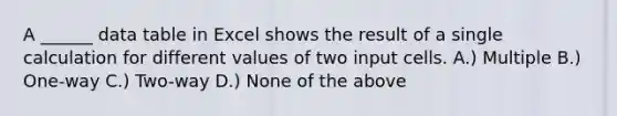 A ______ data table in Excel shows the result of a single calculation for different values of two input cells. A.) Multiple B.) One-way C.) Two-way D.) None of the above