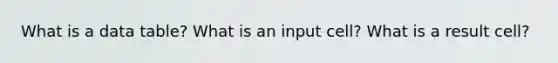 What is a data table? What is an input cell? What is a result cell?