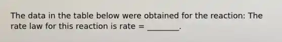 The data in the table below were obtained for the reaction: The rate law for this reaction is rate = ________.