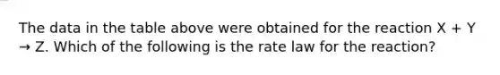 The data in the table above were obtained for the reaction X + Y → Z. Which of the following is the rate law for the reaction?