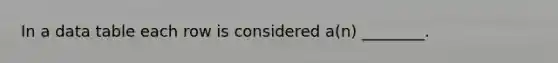 In a data table each row is considered a(n) ________.
