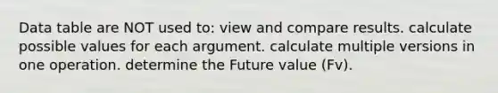 Data table are NOT used to: view and compare results. calculate possible values for each argument. calculate multiple versions in one operation. determine the Future value (Fv).