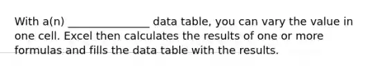 With a(n) _______________ data table, you can vary the value in one cell. Excel then calculates the results of one or more formulas and fills the data table with the results.