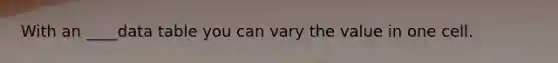 With an ____data table you can vary the value in one cell.