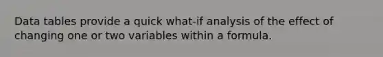 Data tables provide a quick what-if analysis of the effect of changing one or two variables within a formula.