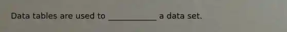 Data tables are used to ____________ a data set.