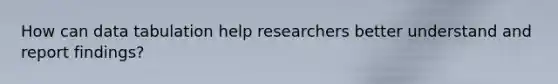 How can data tabulation help researchers better understand and report findings?