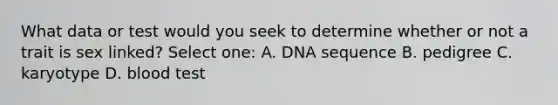 What data or test would you seek to determine whether or not a trait is sex linked? Select one: A. DNA sequence B. pedigree C. karyotype D. blood test