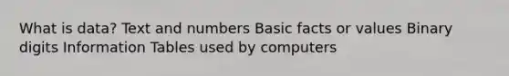 What is data? Text and numbers Basic facts or values Binary digits Information Tables used by computers