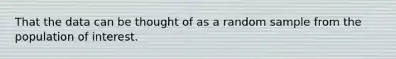 That the data can be thought of as a random sample from the population of interest.