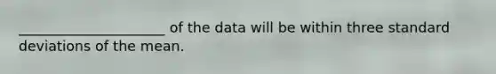 _____________________ of the data will be within three <a href='https://www.questionai.com/knowledge/kqGUr1Cldy-standard-deviation' class='anchor-knowledge'>standard deviation</a>s of the mean.