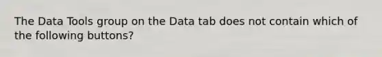 The Data Tools group on the Data tab does not contain which of the following buttons?