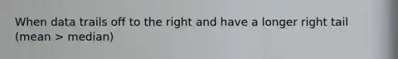 When data trails off to the right and have a longer right tail (mean > median)