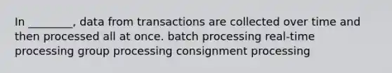 In ________, data from transactions are collected over time and then processed all at once. batch processing real-time processing group processing consignment processing