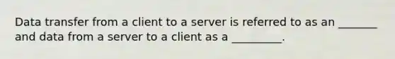 Data transfer from a client to a server is referred to as an _______ and data from a server to a client as a _________.