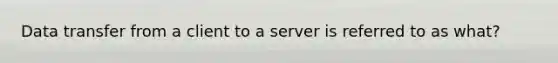 Data transfer from a client to a server is referred to as what?