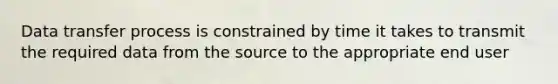 Data transfer process is constrained by time it takes to transmit the required data from the source to the appropriate end user