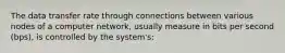 The data transfer rate through connections between various nodes of a computer network, usually measure in bits per second (bps), is controlled by the system's: