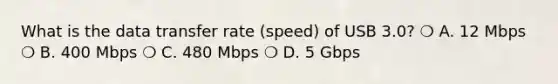 What is the data transfer rate (speed) of USB 3.0? ❍ A. 12 Mbps ❍ B. 400 Mbps ❍ C. 480 Mbps ❍ D. 5 Gbps