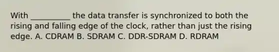 With __________ the data transfer is synchronized to both the rising and falling edge of the clock, rather than just the rising edge. A. CDRAM B. SDRAM C. DDR-SDRAM D. RDRAM